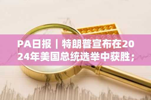 PA日报｜特朗普宣布在2024年美国总统选举中获胜；比特币一度突破75000美元再创历史新高