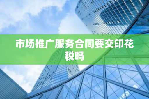 市场推广服务合同要交印花税吗