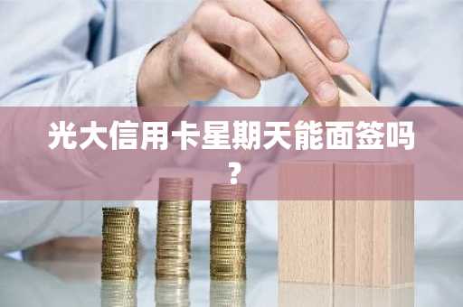 光大信用卡星期天能面签吗？