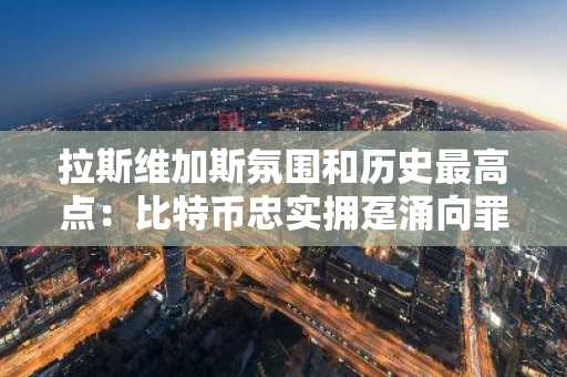 拉斯维加斯氛围和历史最高点：比特币忠实拥趸涌向罪恶之城