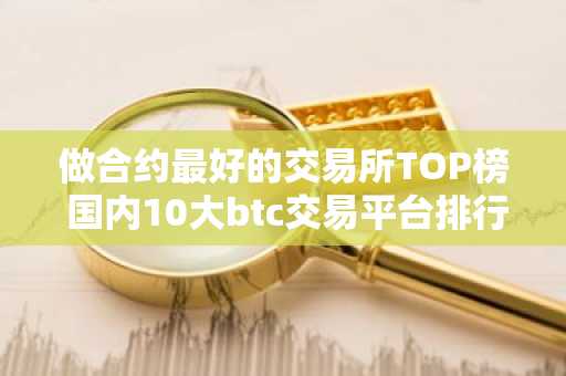 做合约最好的交易所TOP榜 国内10大btc交易平台排行