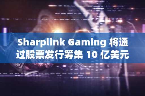 Sharplink Gaming 将通过股票发行筹集 10 亿美元用于 ETH 资金
