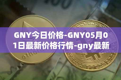 GNY今日价格-GNY05月01日最新价格行情-gny最新走势消息