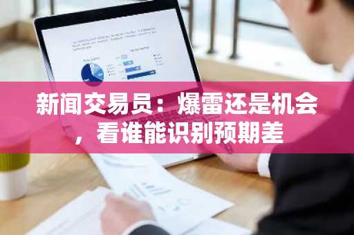 新闻交易员：爆雷还是机会，看谁能识别预期差