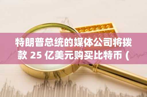 特朗普总统的媒体公司将拨款 25 亿美元购买比特币 (BTC)