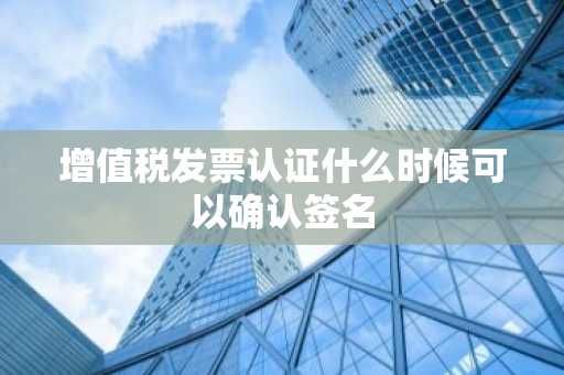 增值税发票认证什么时候可以确认签名