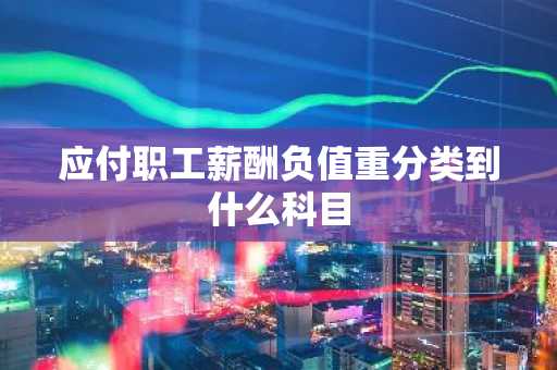 应付职工薪酬负值重分类到什么科目
