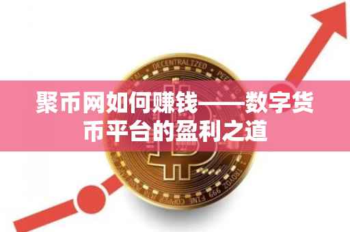 聚币网如何赚钱——数字货币平台的盈利之道
