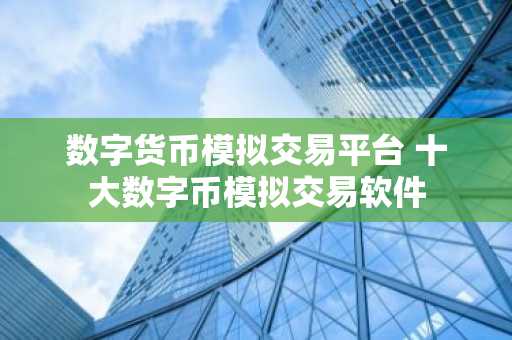 数字货币模拟交易平台 十大数字币模拟交易软件
