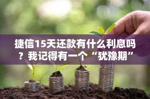 捷信15天还款有什么利息吗？我记得有一个“犹豫期”服务。