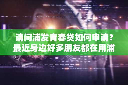 请问浦发青春贷如何申请？最近身边好多朋友都在用浦发青春贷。