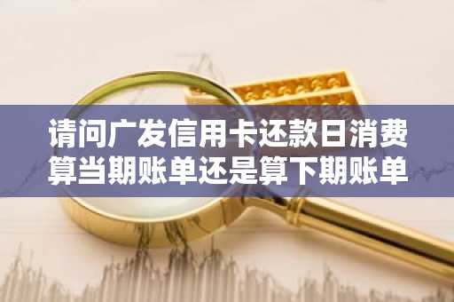 请问广发信用卡还款日消费算当期账单还是算下期账单啊？