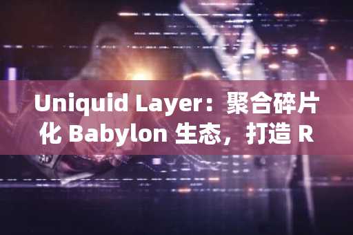 Uniquid Layer：聚合碎片化 Babylon 生态，打造 Restaking 时代的 WBTC