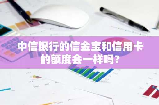 中信银行的信金宝和信用卡的额度会一样吗？