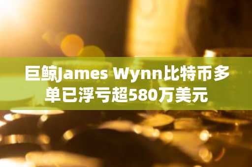 巨鲸James Wynn比特币多单已浮亏超580万美元