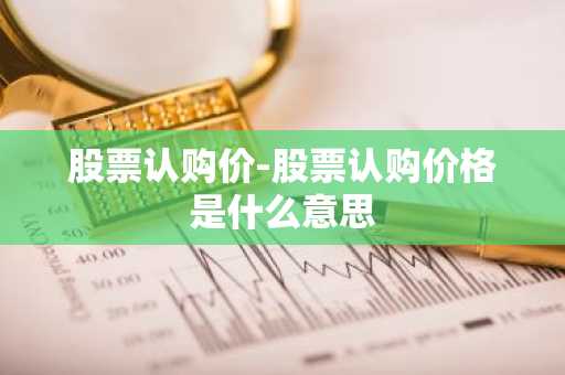 股票认购价-股票认购价格是什么意思