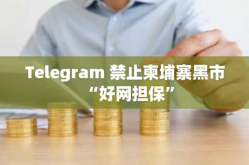 Telegram 禁止柬埔寨黑市“好网担保”
