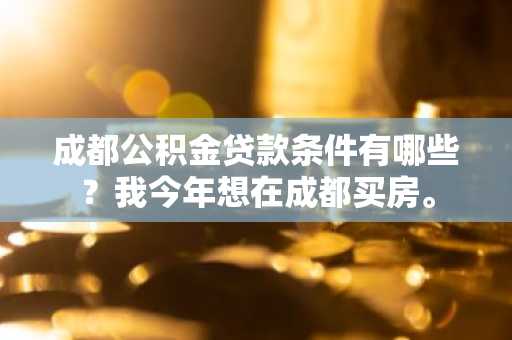成都公积金贷款条件有哪些？我今年想在成都买房。