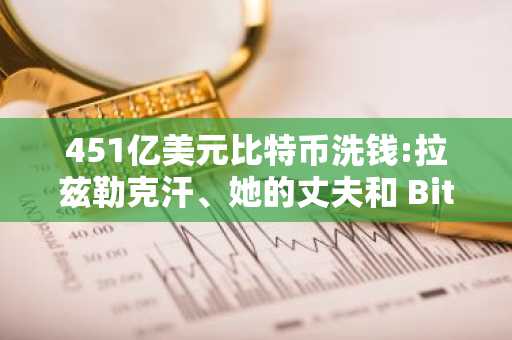 451亿美元比特币洗钱:拉兹勒克汗、她的丈夫和 Bitfin