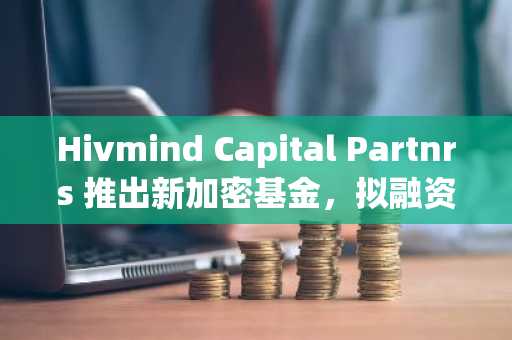Hivmind Capital Partnrs 推出新加密基金，拟融资 3 亿美元