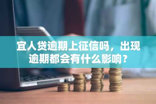宜人贷逾期上征信吗，出现逾期都会有什么影响？