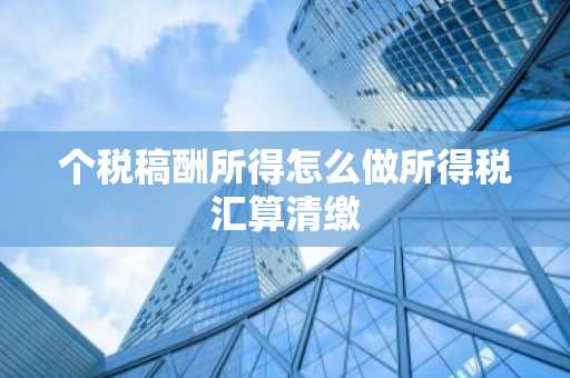 个税稿酬所得怎么做所得税汇算清缴