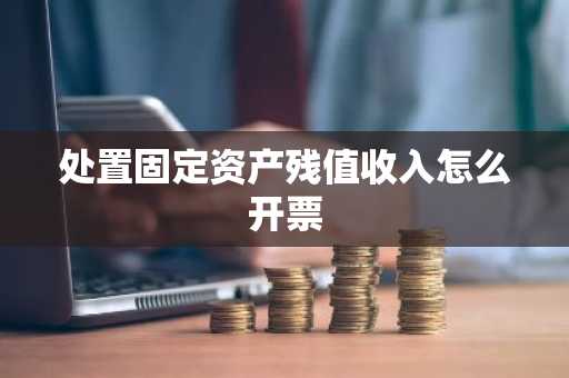 处置固定资产残值收入怎么开票