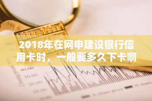 2018年在网申建设银行信用卡时，一般要多久下卡啊？