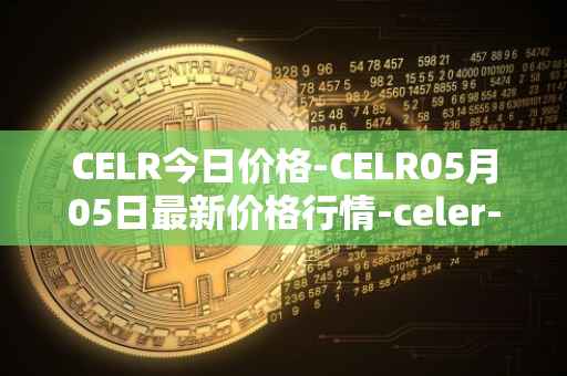 CELR今日价格-CELR05月05日最新价格行情-celer-network最新走势消息