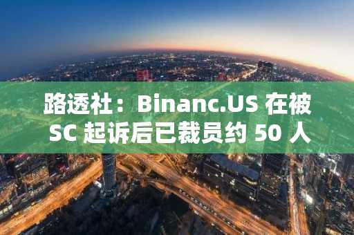 路透社：Binanc.US 在被 SC 起诉后已裁员约 50 人