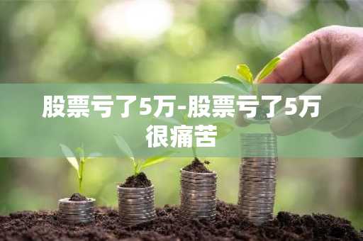 股票亏了5万-股票亏了5万很痛苦