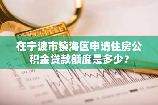 在宁波市镇海区申请住房公积金贷款额度是多少？