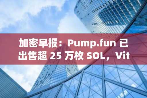 加密早报：Pump.fun 已出售超 25 万枚 SOL，Vitalik 表示从未因个人获利目的出售 ETH