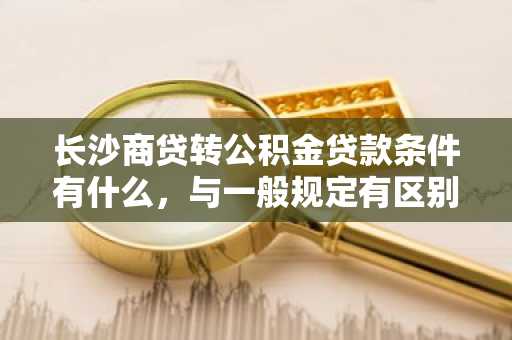 长沙商贷转公积金贷款条件有什么，与一般规定有区别吗