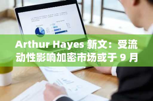 Arthur Hayes 新文：受流动性影响加密市场或于 9 月摆脱下行，BTC 下一站是 100 万美元