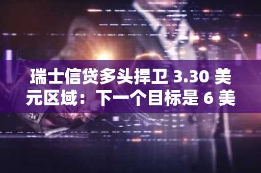 瑞士信贷多头捍卫 3.30 美元区域：下一个目标是 6 美元吗？