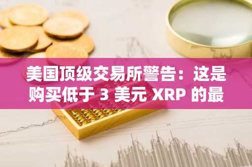美国顶级交易所警告：这是购买低于 3 美元 XRP 的最后机会