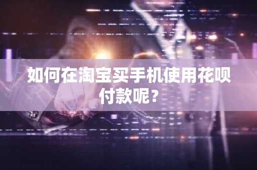 如何在淘宝买手机使用花呗付款呢？