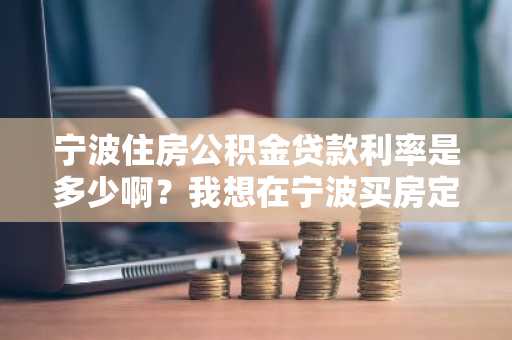 宁波住房公积金贷款利率是多少啊？我想在宁波买房定居了。