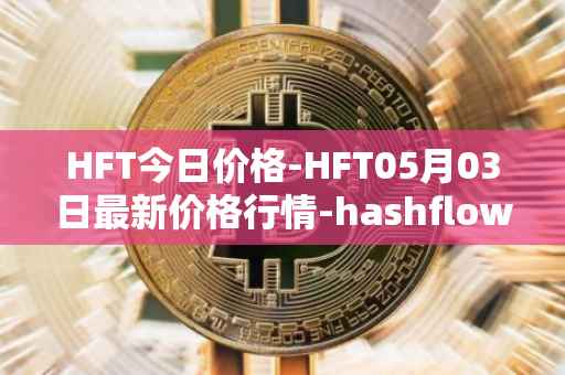 HFT今日价格-HFT05月03日最新价格行情-hashflow最新走势消息