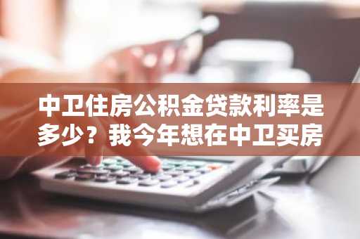中卫住房公积金贷款利率是多少？我今年想在中卫买房定居。