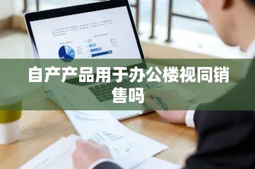 自产产品用于办公楼视同销售吗