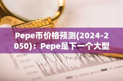 Pepe币价格预测(2024-2050)：Pepe是下一个大型Memecoin投资吗？