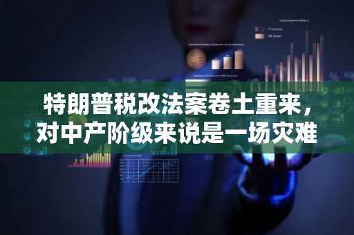 特朗普税改法案卷土重来，对中产阶级来说是一场灾难