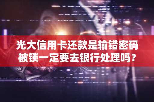 光大信用卡还款是输错密码被锁一定要去银行处理吗？