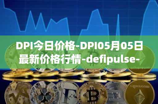 DPI今日价格-DPI05月05日最新价格行情-defipulse-index最新走势消息