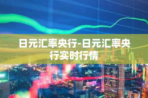 日元汇率央行-日元汇率央行实时行情