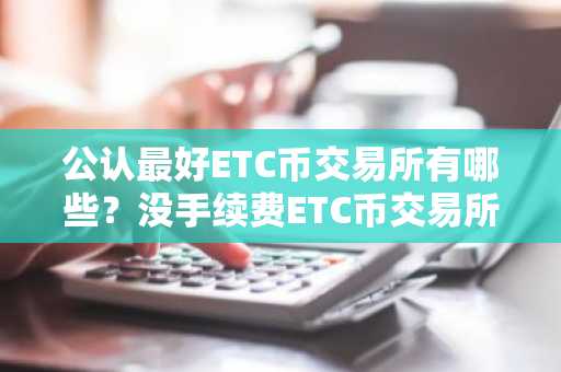 公认最好ETC币交易所有哪些？没手续费ETC币交易所排行榜2025年