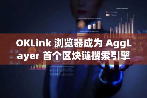 OKLink 浏览器成为 AggLayer 首个区块链搜索引擎及 Web3 数据分析平台