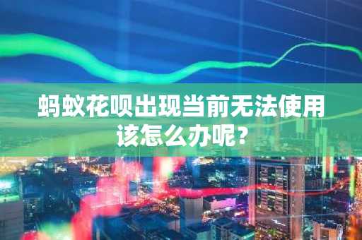 蚂蚁花呗出现当前无法使用该怎么办呢？